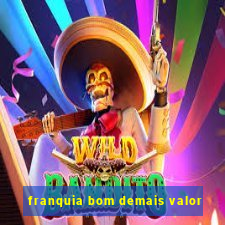 franquia bom demais valor